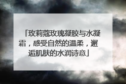 玫莉蔻玫瑰凝胶与水凝霜，感受自然的温柔，邂逅肌肤的水润诗意